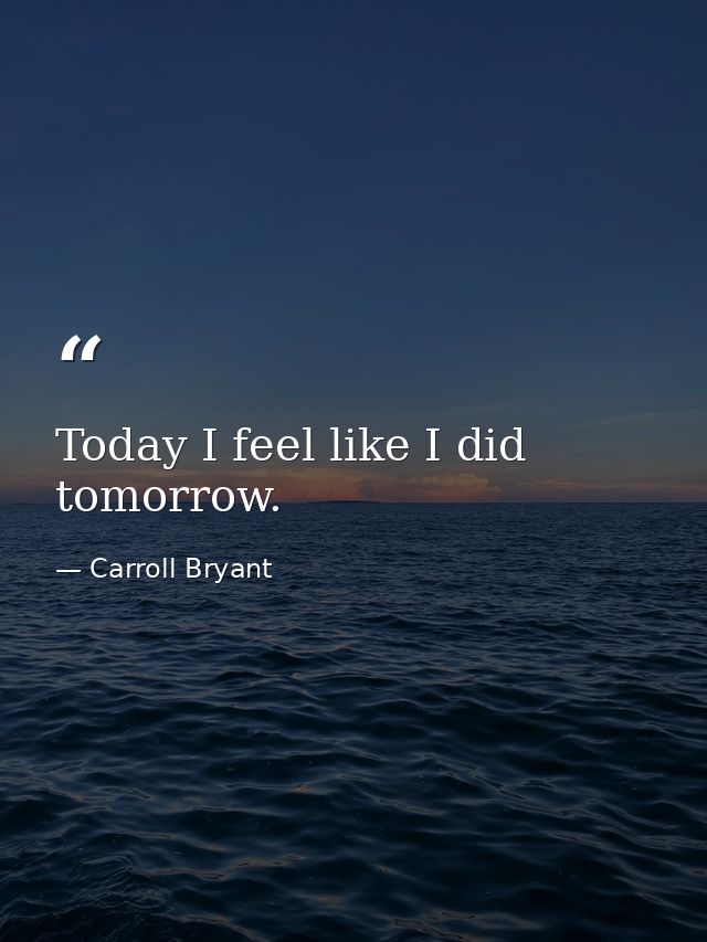 Today I feel like I did tomorrow. — Carroll Bryant
