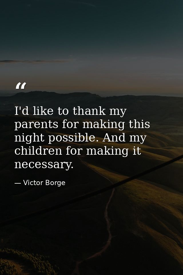 I'd like to thank my parents for making this night possible. And my children for making it necessary. — Victor Borge