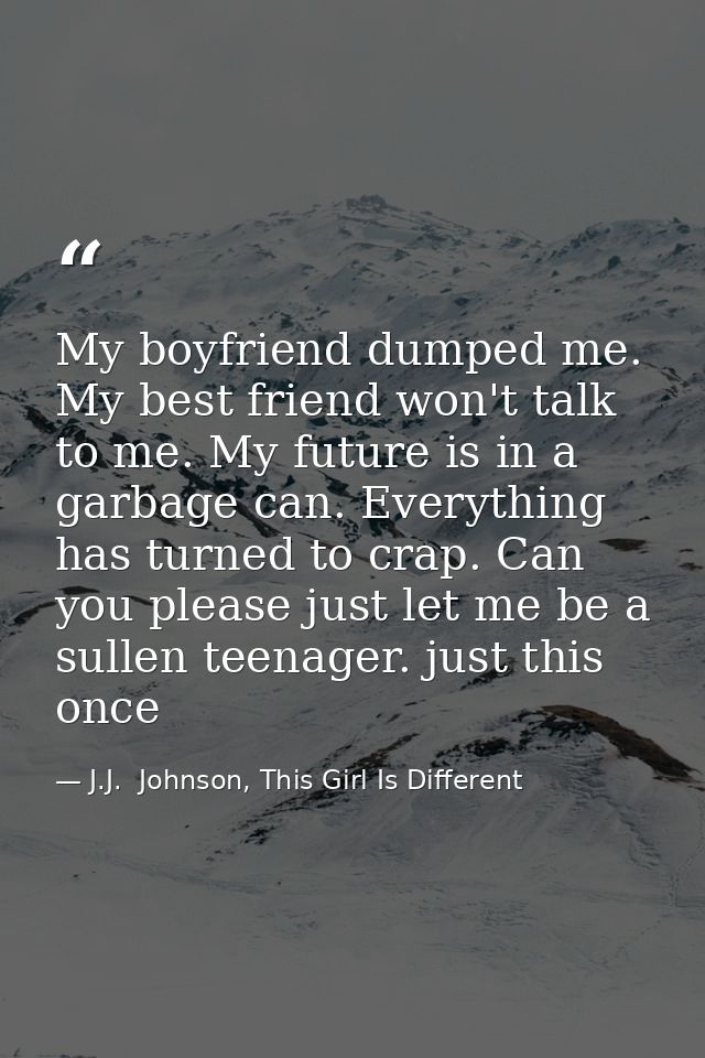 My boyfriend dumped me. My best friend won't talk to me. My future is in a garbage can. Everything has turned to crap. C — J.J.  Johnson, This Girl Is Different