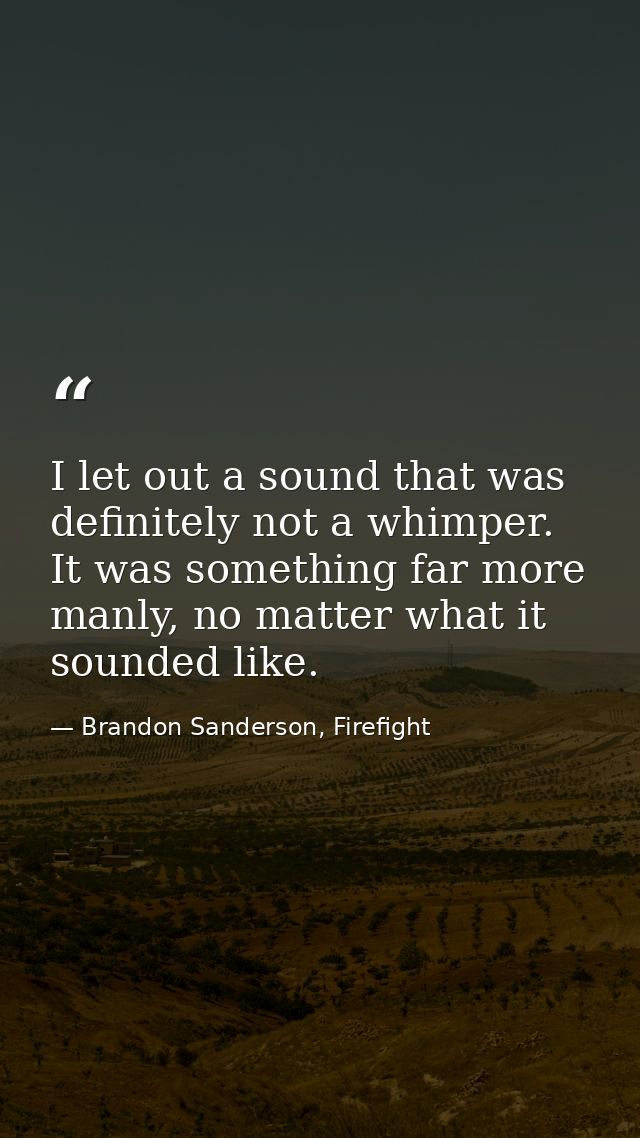 I let out a sound that was definitely not a whimper. It was something far more manly, no matter what it sounded like. — Brandon Sanderson, Firefight