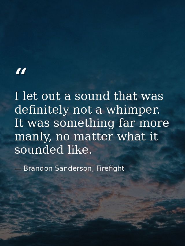 I let out a sound that was definitely not a whimper. It was something far more manly, no matter what it sounded like. — Brandon Sanderson, Firefight