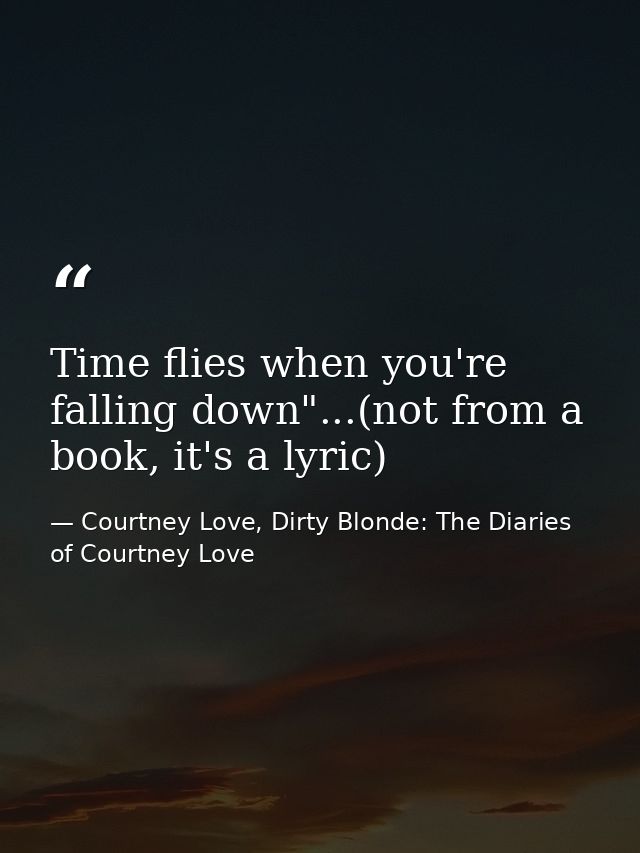 Time flies when you're falling down"...(not from a book, it's a lyric) — Courtney Love, Dirty Blonde: The Diaries of Courtney Love