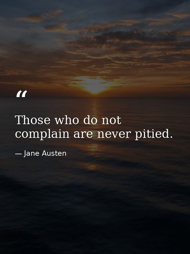 Those who do not complain are never pitied. — Jane Austen