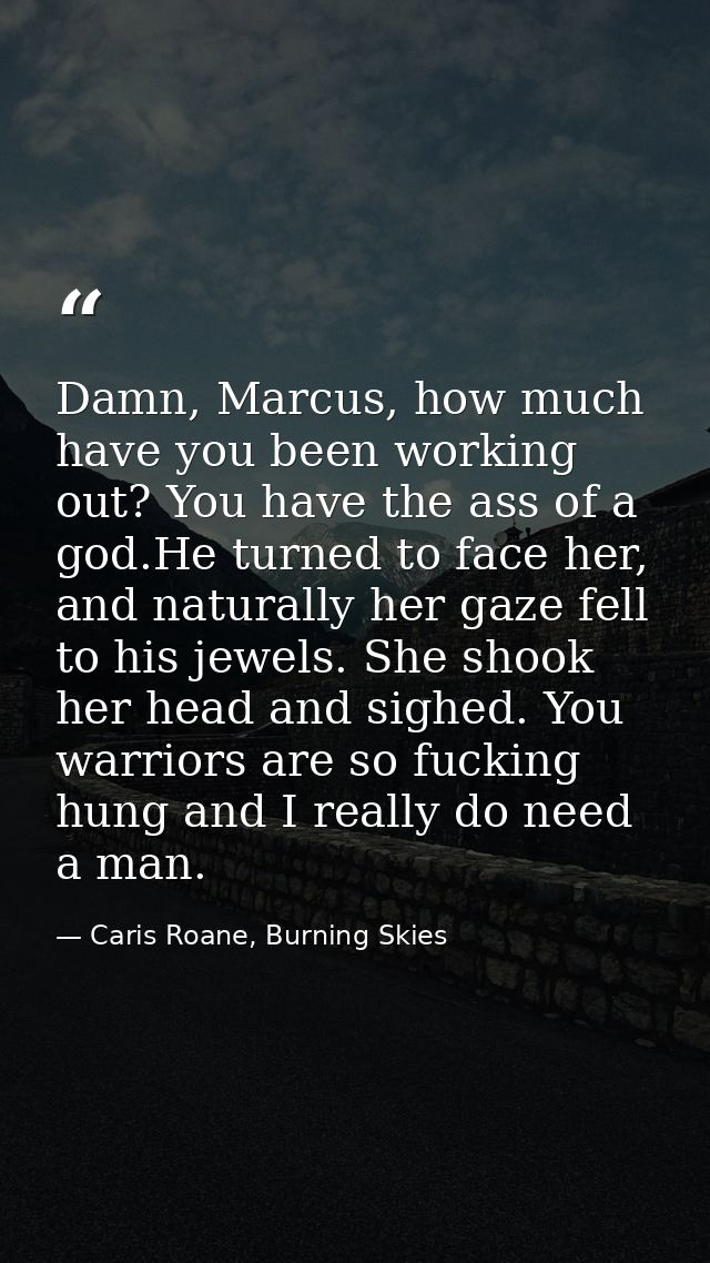 Damn, Marcus, how much have you been working out? You have the ass of a god.He turned to face her, and naturally her gaz — Caris Roane, Burning Skies