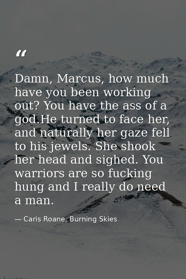 Damn, Marcus, how much have you been working out? You have the ass of a god.He turned to face her, and naturally her gaz — Caris Roane, Burning Skies