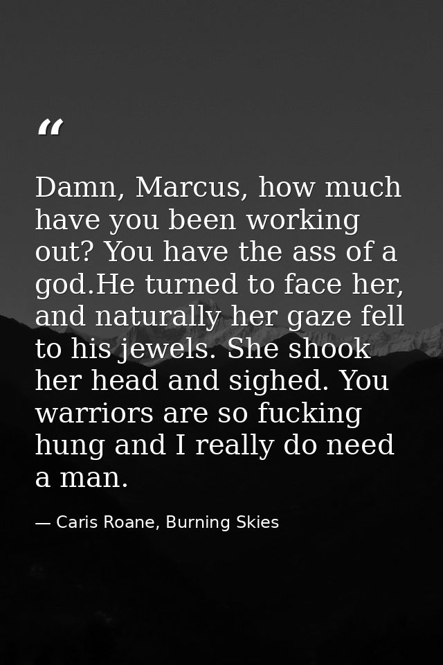 Damn, Marcus, how much have you been working out? You have the ass of a god.He turned to face her, and naturally her gaz — Caris Roane, Burning Skies
