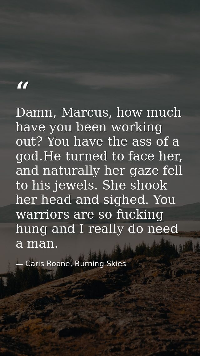 Damn, Marcus, how much have you been working out? You have the ass of a god.He turned to face her, and naturally her gaz — Caris Roane, Burning Skies