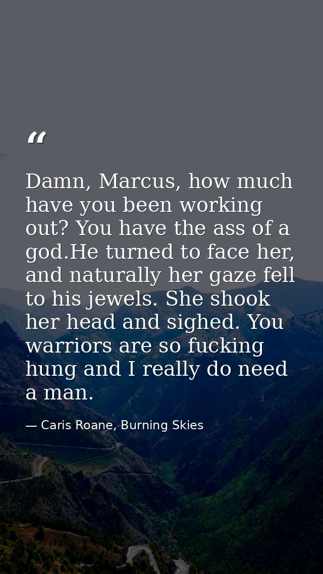 Damn, Marcus, how much have you been working out? You have the ass of a god.He turned to face her, and naturally her gaz — Caris Roane, Burning Skies