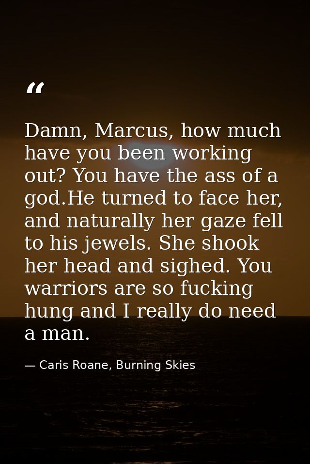 Damn, Marcus, how much have you been working out? You have the ass of a god.He turned to face her, and naturally her gaz — Caris Roane, Burning Skies