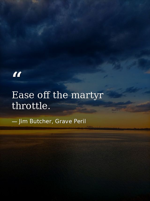 Ease off the martyr throttle. — Jim Butcher, Grave Peril