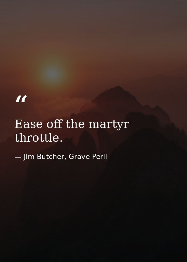 Ease off the martyr throttle. — Jim Butcher, Grave Peril