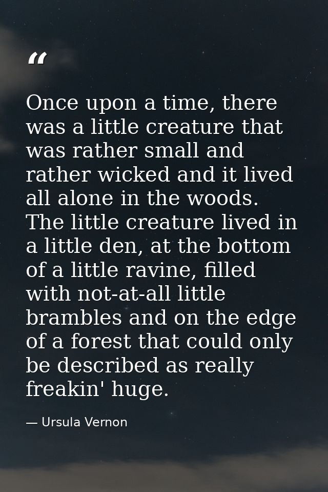 Once upon a time, there was a little creature that was rather small and rather wicked and it lived all alone in the wood — Ursula Vernon