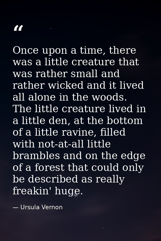 Once upon a time, there was a little creature that was rather small and rather wicked and it lived all alone in the wood — Ursula Vernon