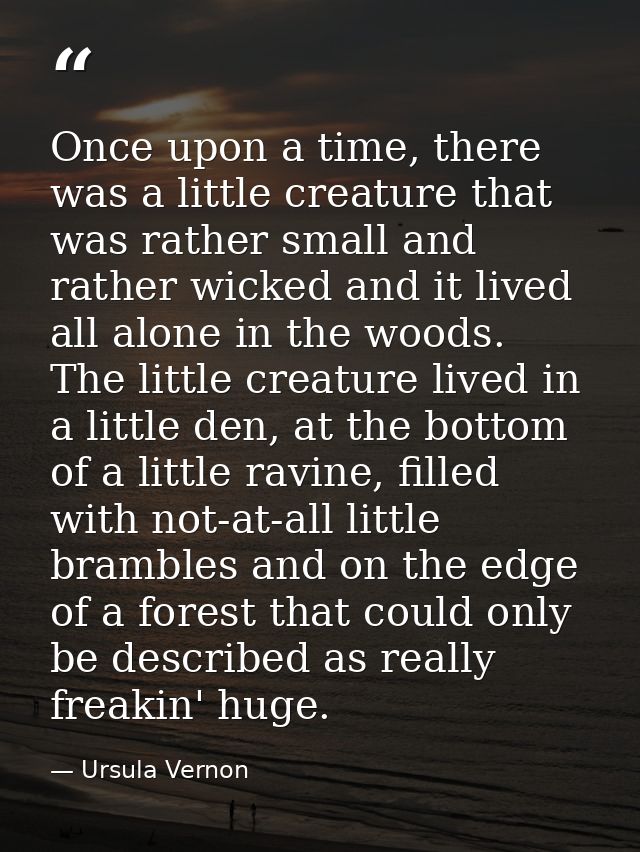 Once upon a time, there was a little creature that was rather small and rather wicked and it lived all alone in the wood — Ursula Vernon