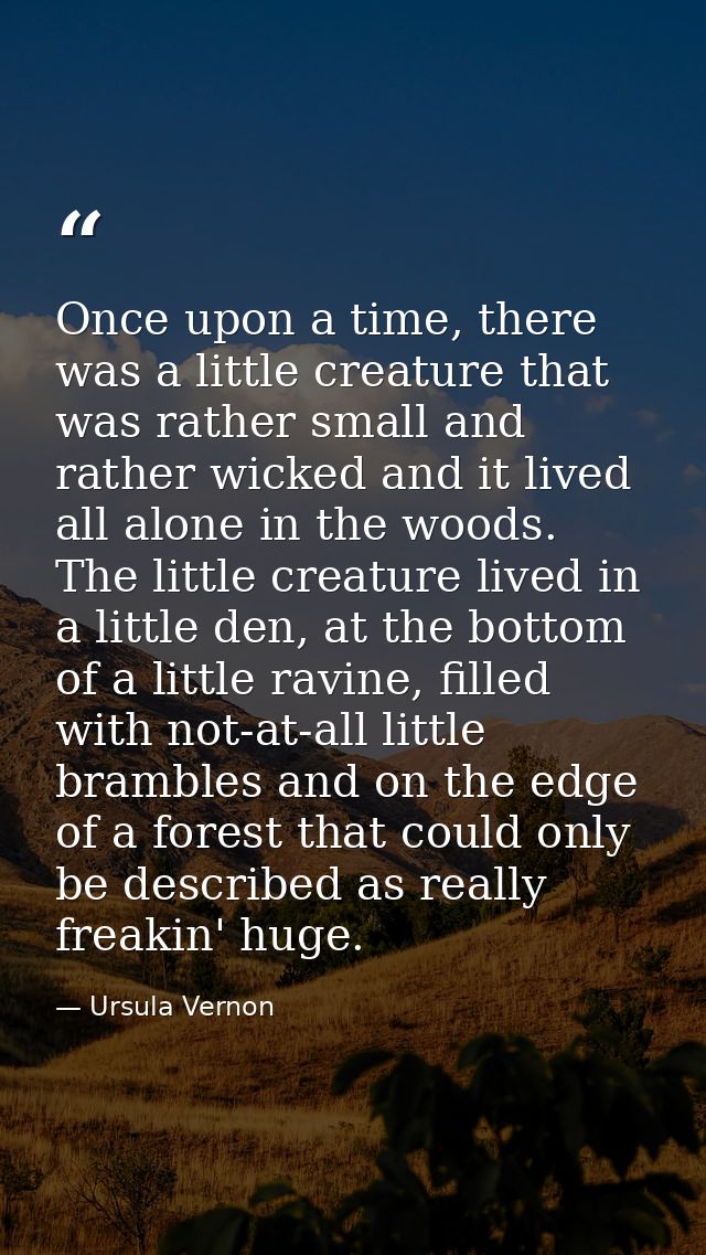 Once upon a time, there was a little creature that was rather small and rather wicked and it lived all alone in the wood — Ursula Vernon