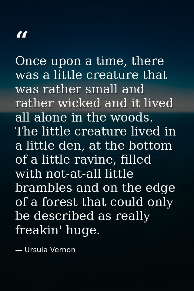 Once upon a time, there was a little creature that was rather small and rather wicked and it lived all alone in the wood — Ursula Vernon