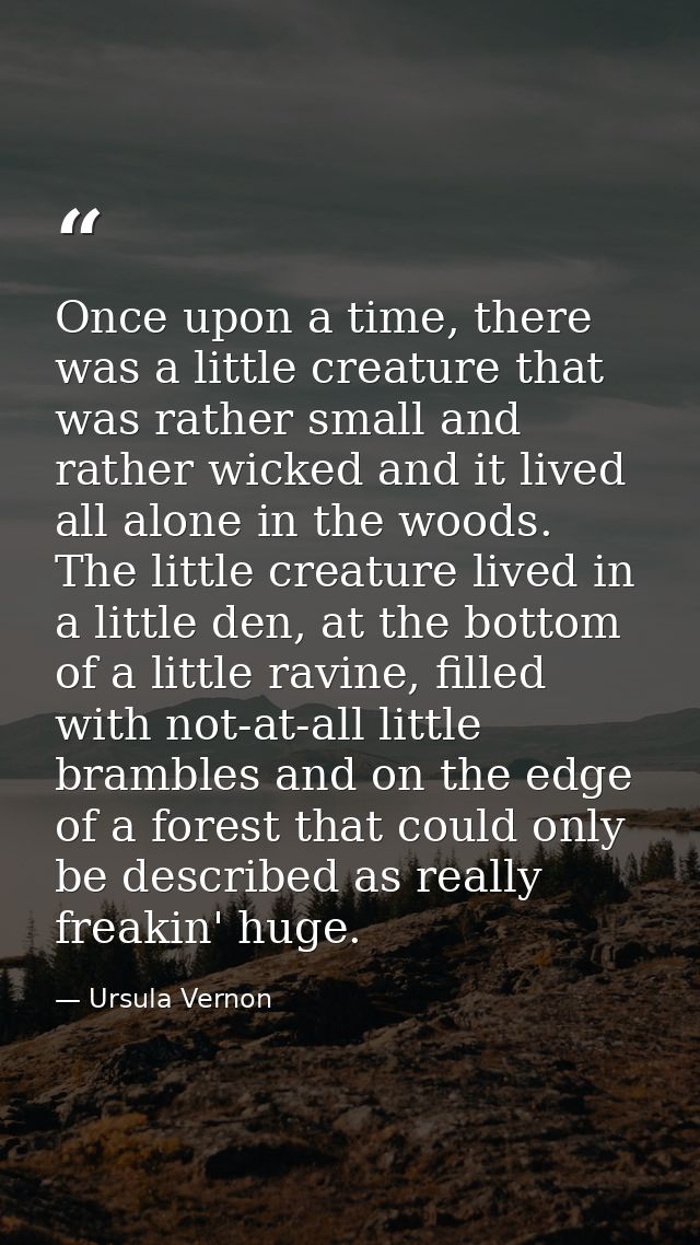 Once upon a time, there was a little creature that was rather small and rather wicked and it lived all alone in the wood — Ursula Vernon