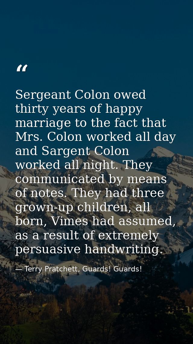 Sergeant Colon owed thirty years of happy marriage to the fact that Mrs. Colon worked all day and Sargent Colon worked a — Terry Pratchett, Guards! Guards!