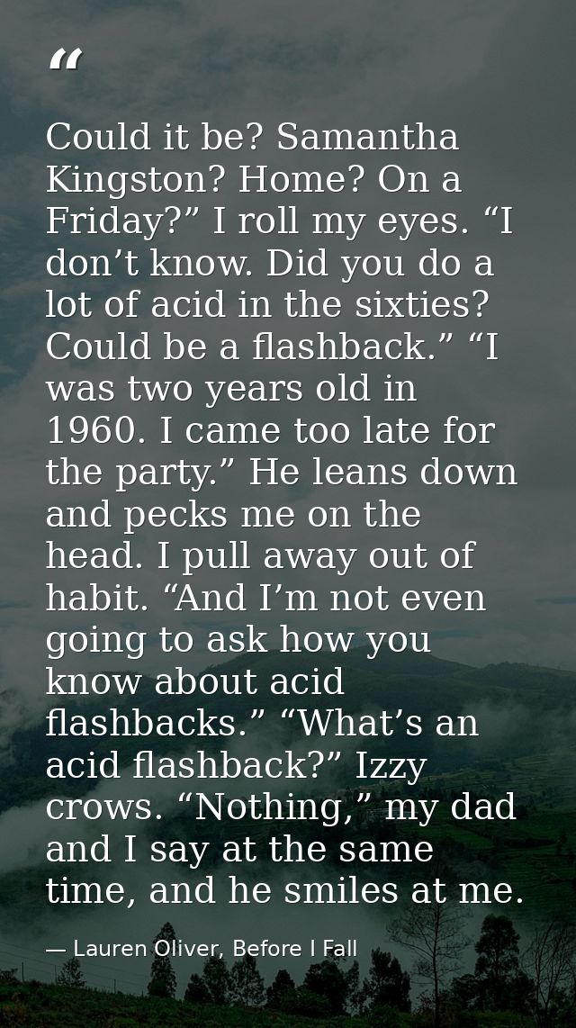Could it be? Samantha Kingston? Home? On a Friday?” I roll my eyes. “I don’t know. Did you do a lot of acid in the sixti — Lauren Oliver, Before I Fall