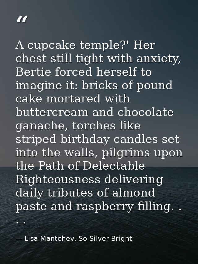 A cupcake temple?' Her chest still tight with anxiety, Bertie forced herself to imagine it: bricks of pound cake mortare — Lisa Mantchev, So Silver Bright