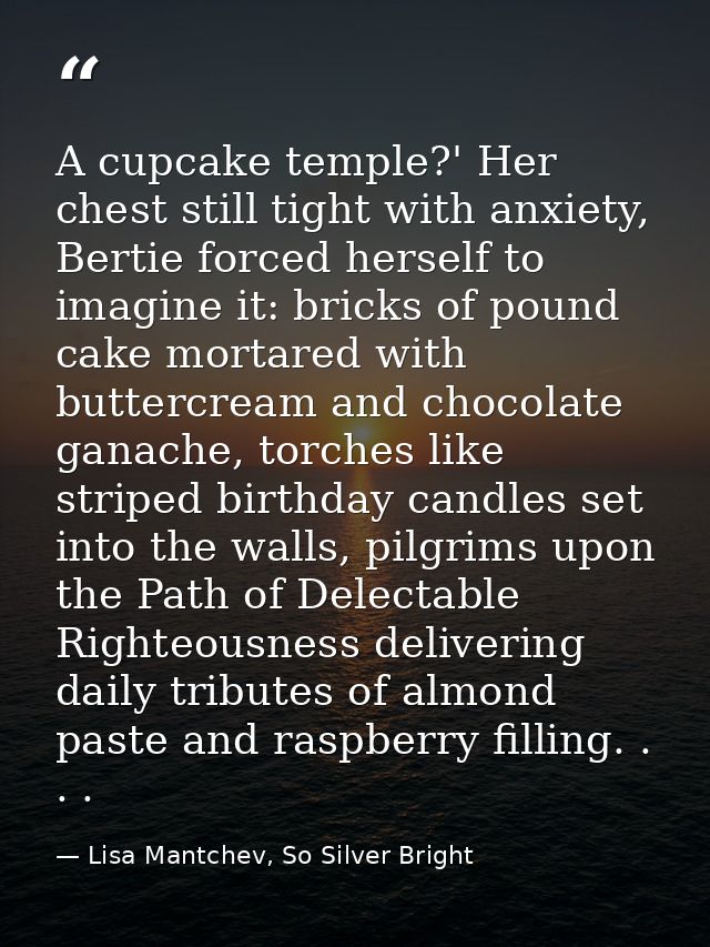 A cupcake temple?' Her chest still tight with anxiety, Bertie forced herself to imagine it: bricks of pound cake mortare — Lisa Mantchev, So Silver Bright