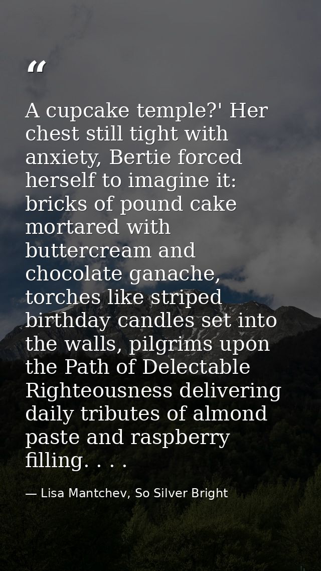 A cupcake temple?' Her chest still tight with anxiety, Bertie forced herself to imagine it: bricks of pound cake mortare — Lisa Mantchev, So Silver Bright