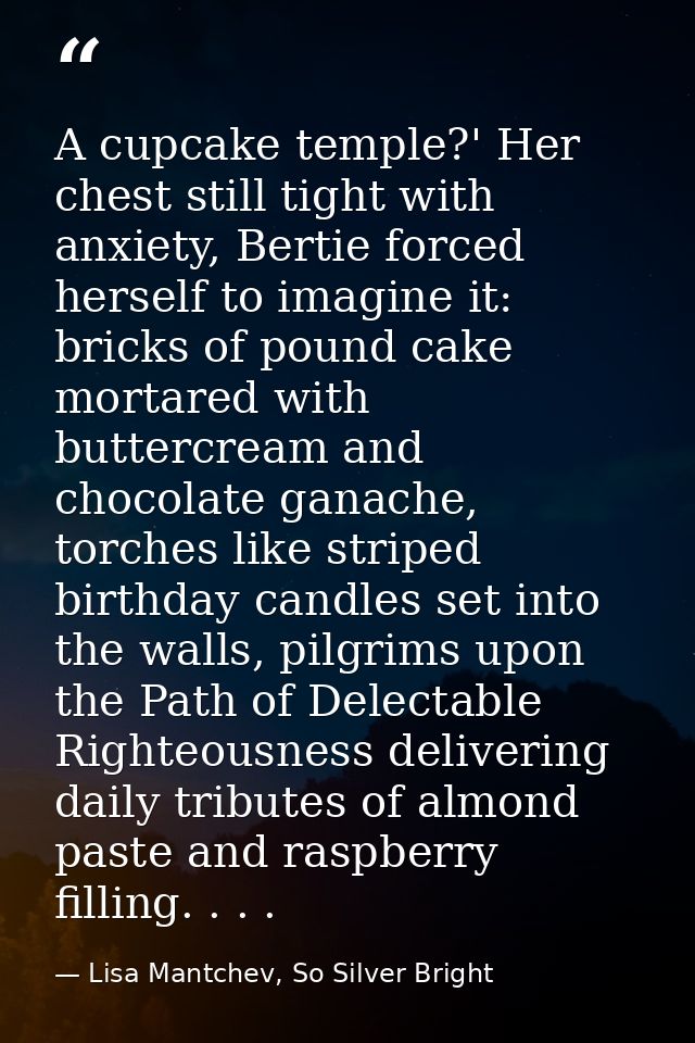 A cupcake temple?' Her chest still tight with anxiety, Bertie forced herself to imagine it: bricks of pound cake mortare — Lisa Mantchev, So Silver Bright