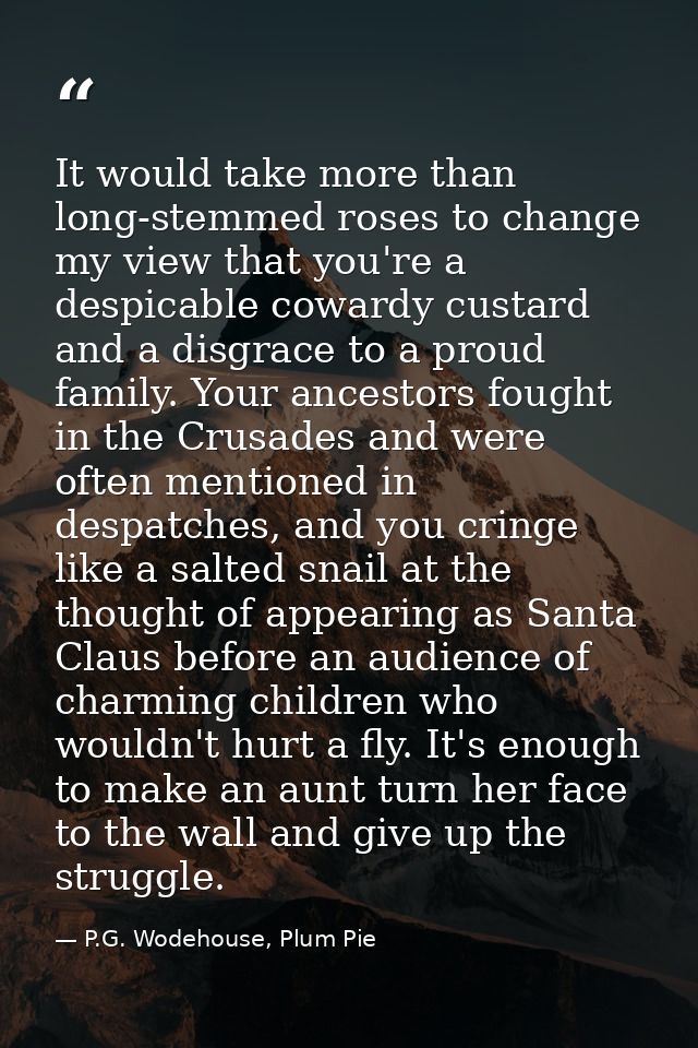 It would take more than long-stemmed roses to change my view that you're a despicable cowardy custard and a disgrace to  — P.G. Wodehouse, Plum Pie