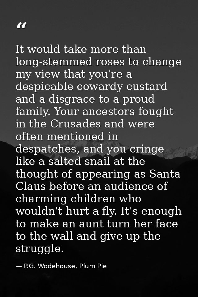 It would take more than long-stemmed roses to change my view that you're a despicable cowardy custard and a disgrace to  — P.G. Wodehouse, Plum Pie