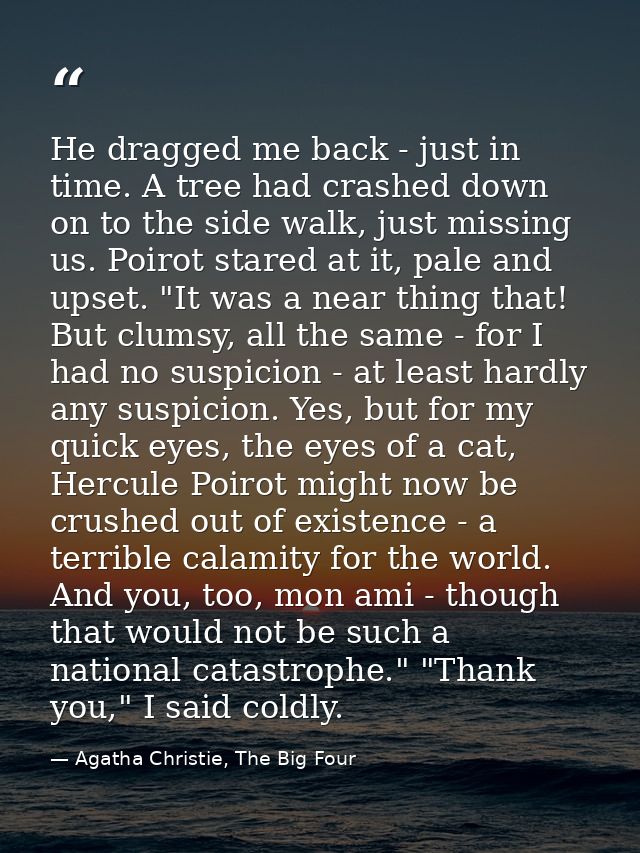 He dragged me back - just in time. A tree had crashed down on to the side walk, just missing us. Poirot stared at it, pa — Agatha Christie, The Big Four