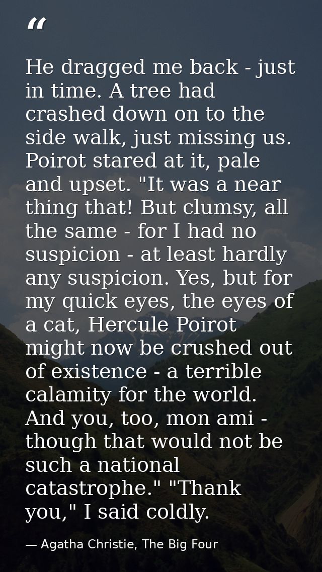 He dragged me back - just in time. A tree had crashed down on to the side walk, just missing us. Poirot stared at it, pa — Agatha Christie, The Big Four