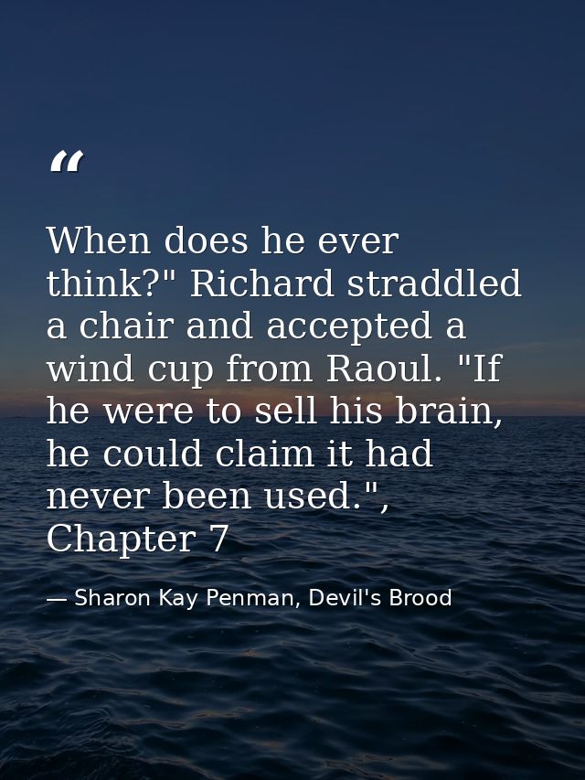 When does he ever think?" Richard straddled a chair and accepted a wind cup from Raoul. "If he were to sell his brain, h — Sharon Kay Penman, Devil's Brood