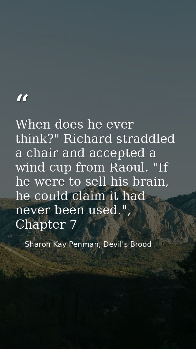 When does he ever think?" Richard straddled a chair and accepted a wind cup from Raoul. "If he were to sell his brain, h — Sharon Kay Penman, Devil's Brood