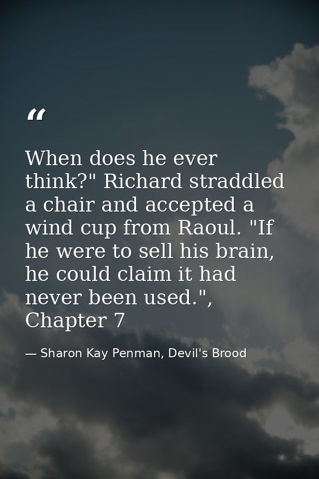 When does he ever think?" Richard straddled a chair and accepted a wind cup from Raoul. "If he were to sell his brain, h — Sharon Kay Penman, Devil's Brood
