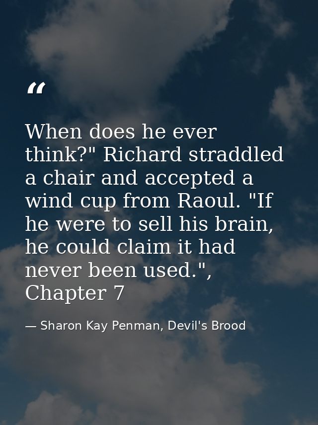 When does he ever think?" Richard straddled a chair and accepted a wind cup from Raoul. "If he were to sell his brain, h — Sharon Kay Penman, Devil's Brood