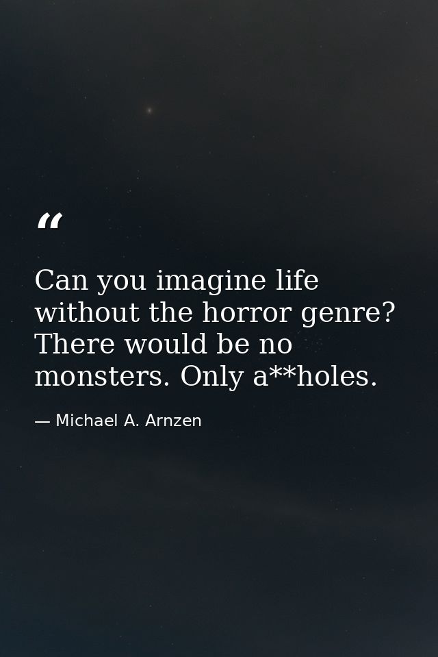 Can you imagine life without the horror genre? There would be no monsters. Only a**holes. — Michael A. Arnzen