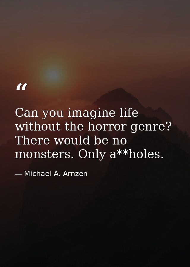 Can you imagine life without the horror genre? There would be no monsters. Only a**holes. — Michael A. Arnzen