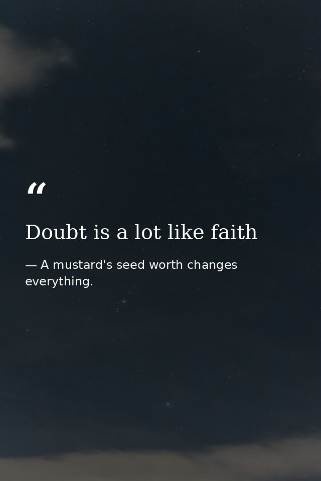Doubt is a lot like faith — A mustard's seed worth changes everything.