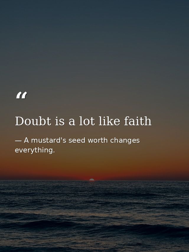 Doubt is a lot like faith — A mustard's seed worth changes everything.