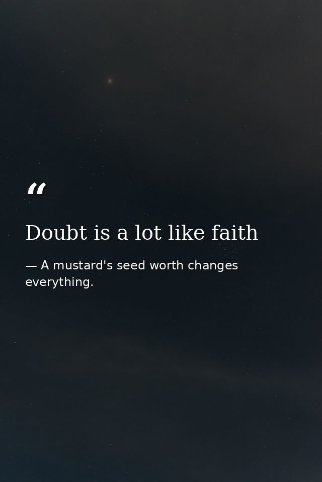 Doubt is a lot like faith — A mustard's seed worth changes everything.