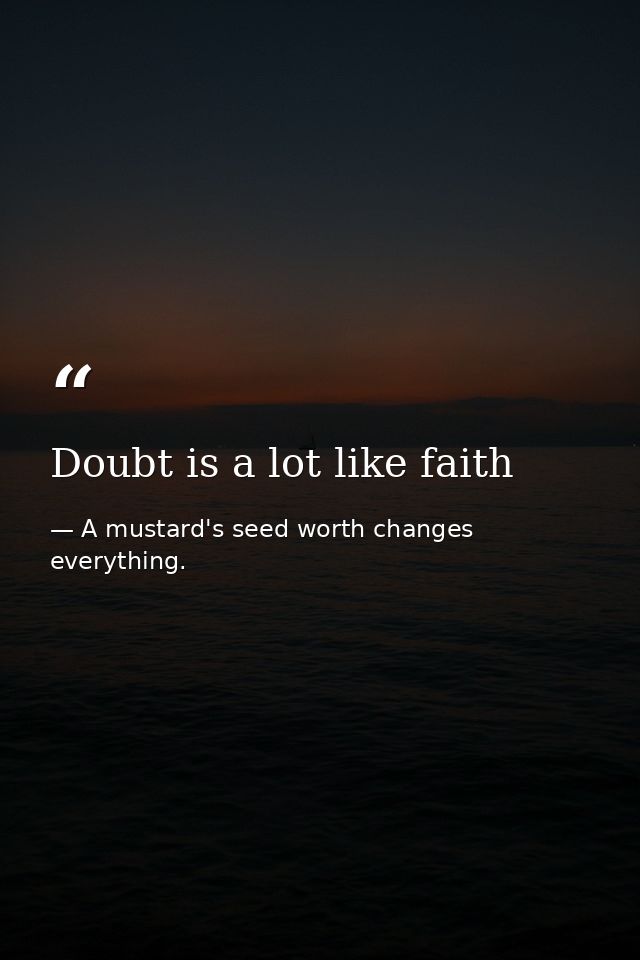 Doubt is a lot like faith — A mustard's seed worth changes everything.