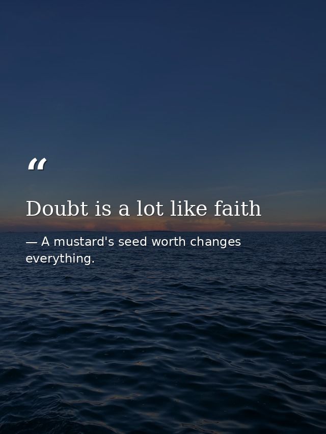 Doubt is a lot like faith — A mustard's seed worth changes everything.
