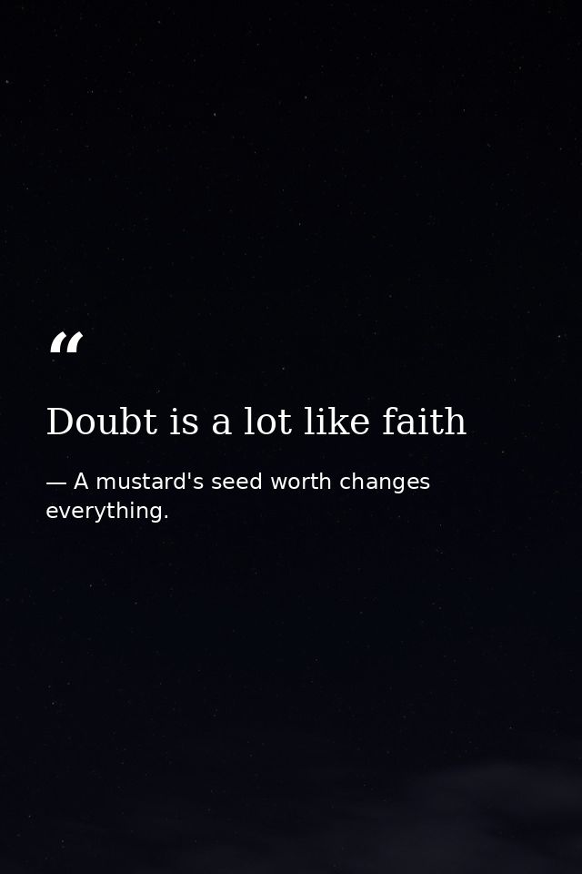 Doubt is a lot like faith — A mustard's seed worth changes everything.