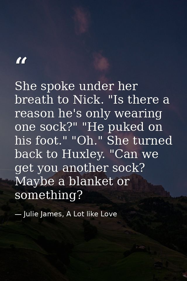She spoke under her breath to Nick. "Is there a reason he's only wearing one sock?" "He puked on his foot." "Oh." She tu — Julie James, A Lot like Love