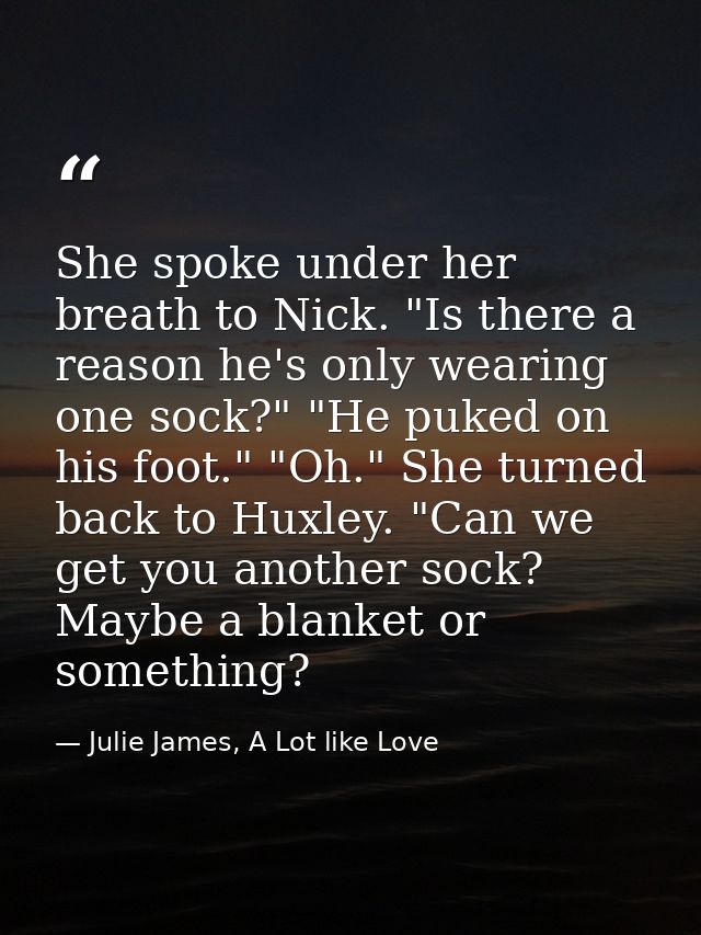 She spoke under her breath to Nick. "Is there a reason he's only wearing one sock?" "He puked on his foot." "Oh." She tu — Julie James, A Lot like Love
