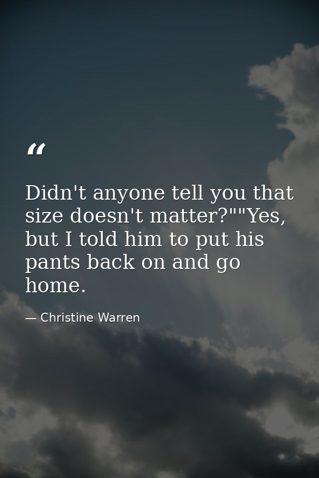 Didn't anyone tell you that size doesn't matter?""Yes, but I told him to put his pants back on and go home. — Christine Warren