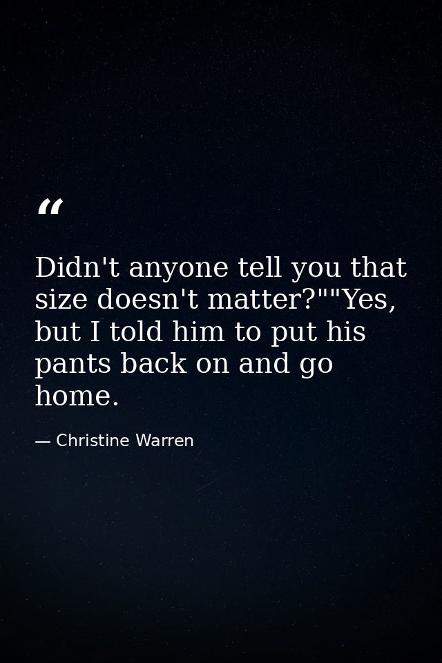 Didn't anyone tell you that size doesn't matter?""Yes, but I told him to put his pants back on and go home. — Christine Warren