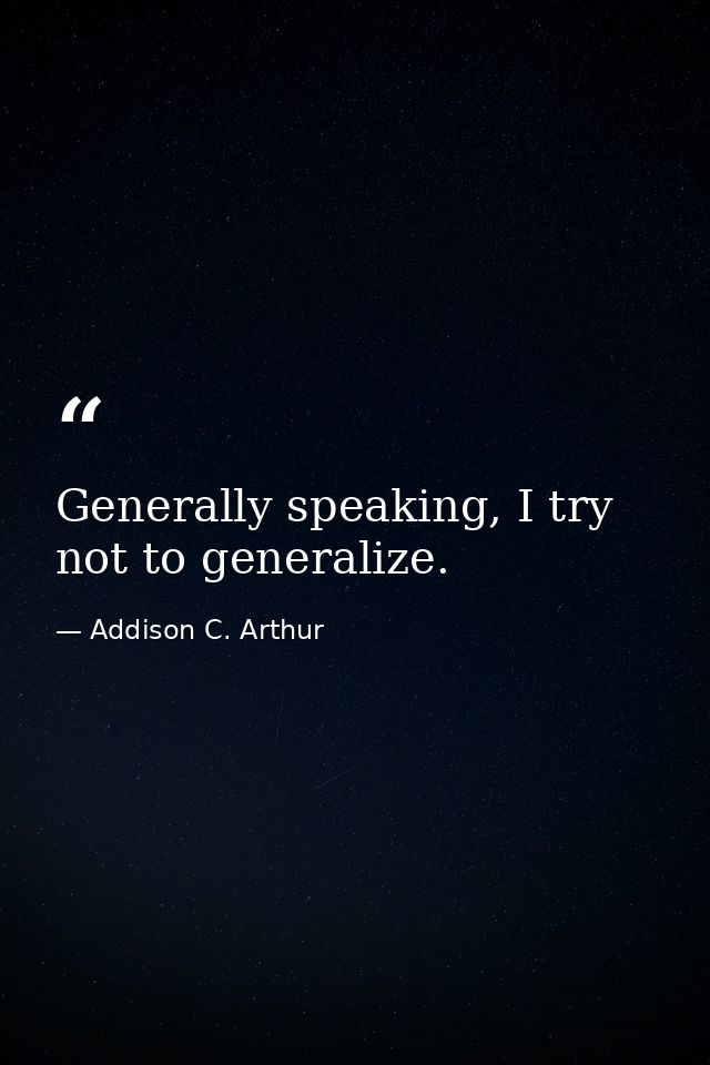 Generally speaking, I try not to generalize. — Addison C. Arthur