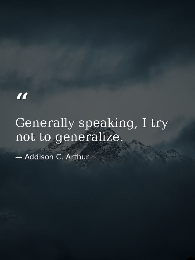 Generally speaking, I try not to generalize. — Addison C. Arthur