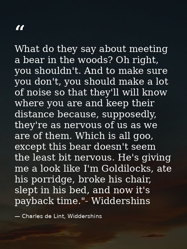 What do they say about meeting a bear in the woods? Oh right, you shouldn't. And to make sure you don't, you should make — Charles de Lint, Widdershins